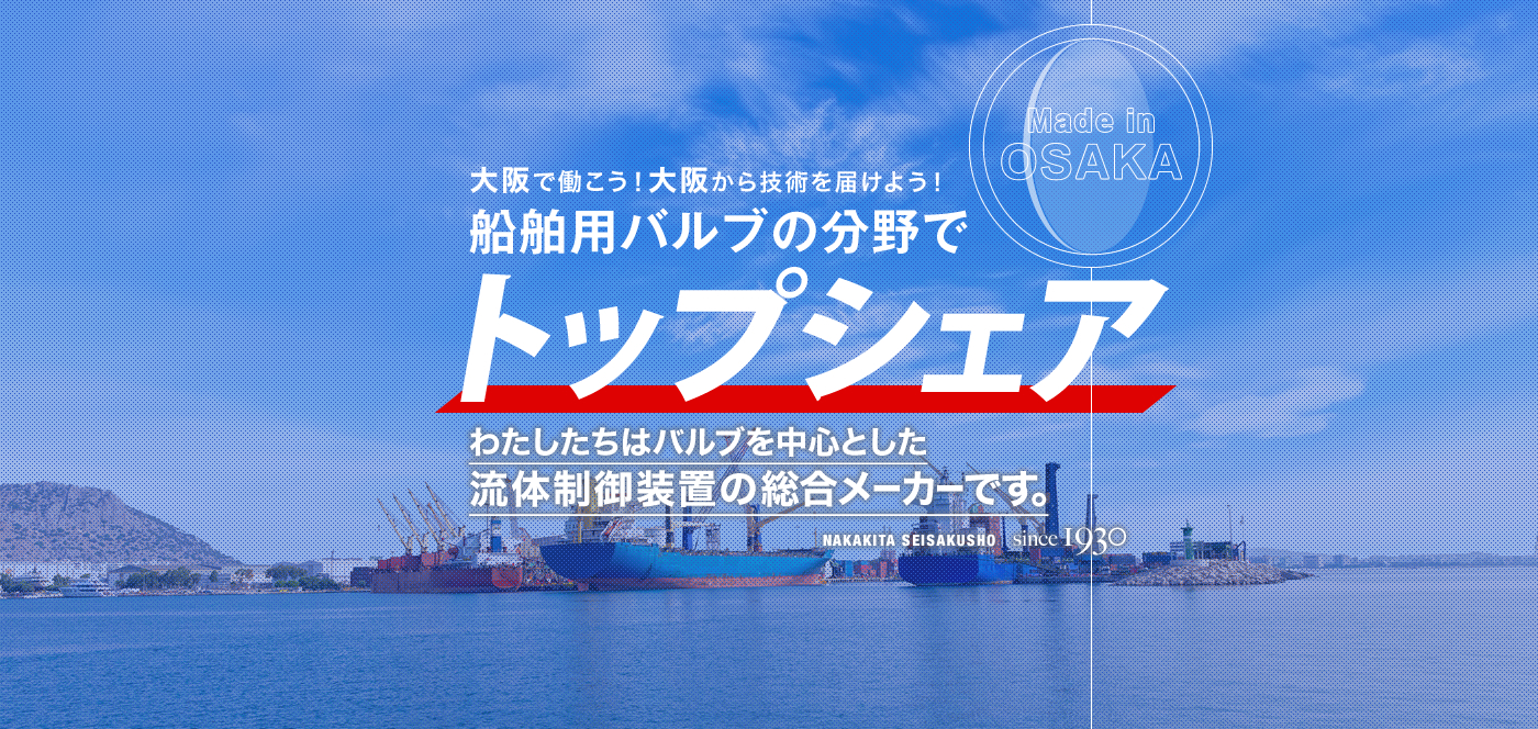大阪で働こう！大阪から技術を届けよう！船舶用バルブの分野でトップシェア わたしたちはバルブを中心とした流体制御装置の総合メーカーです。Made in OSAKA