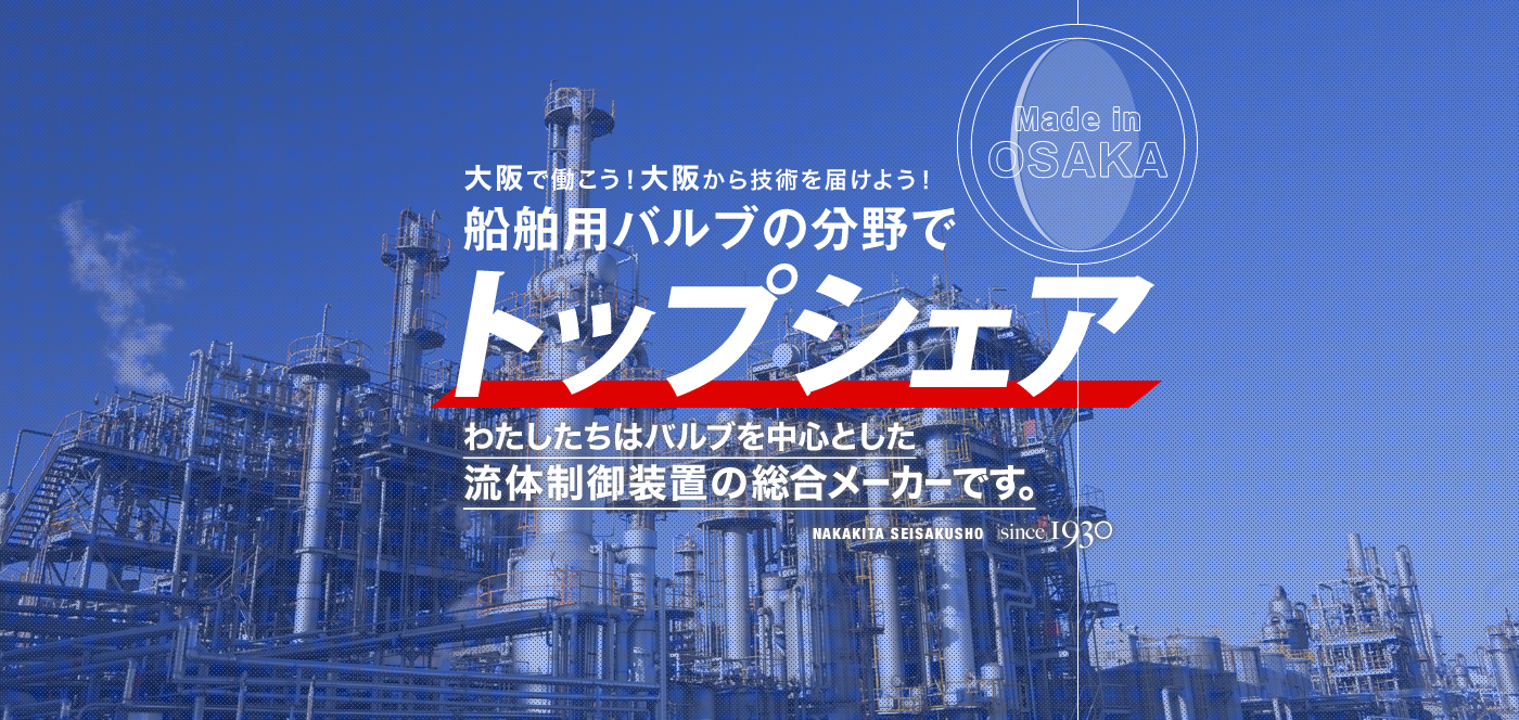 大阪で働こう！大阪から技術を届けよう！船舶用バルブの分野でトップシェア わたしたちはバルブを中心とした流体制御装置の総合メーカーです。Made in OSAKA