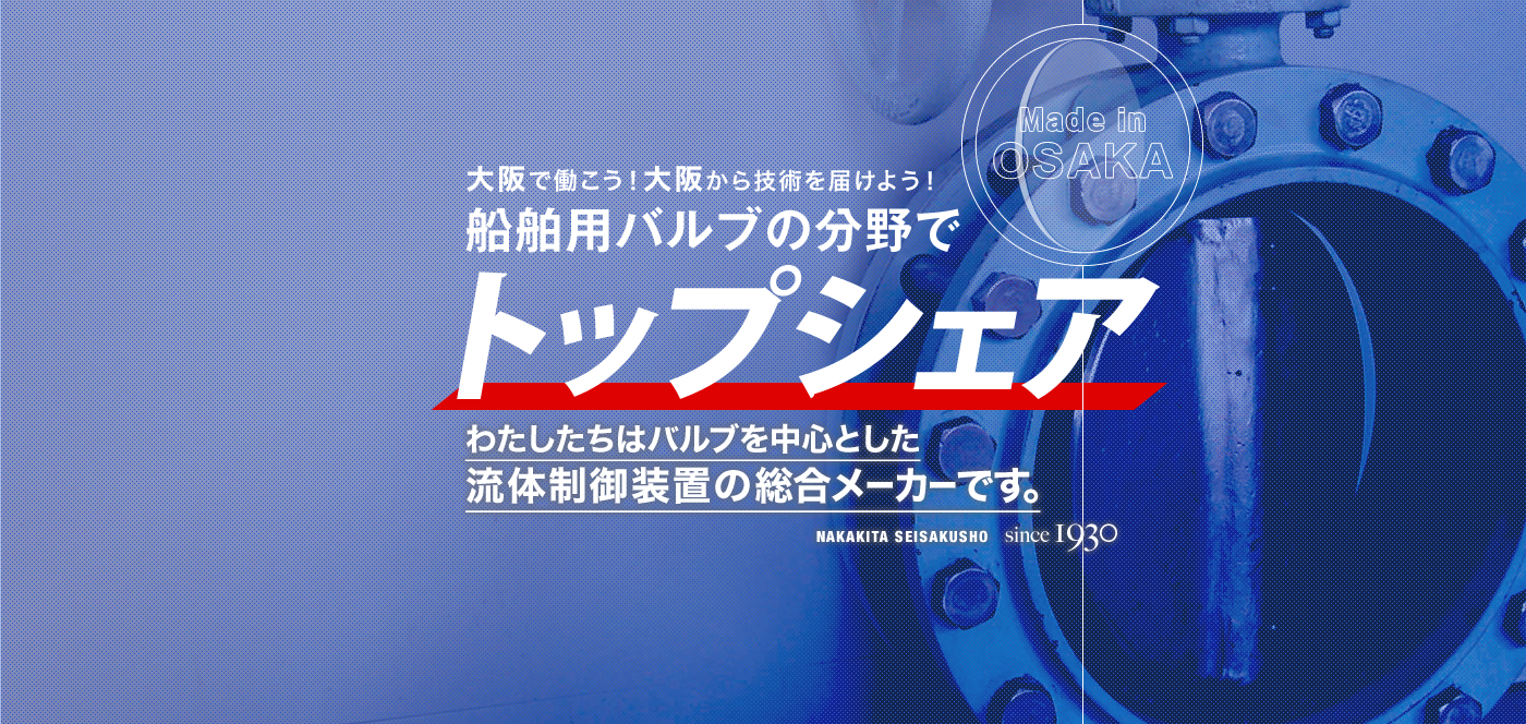 大阪で働こう！大阪から技術を届けよう！船舶用バルブの分野でトップシェア わたしたちはバルブを中心とした流体制御装置の総合メーカーです。Made in OSAKA