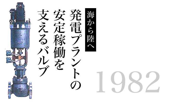 2003 海から陸へ 発電プラントの安定稼働を支えるバルブ