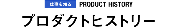 会社を知る PRODUCT HISTORY プロダクトヒストリー